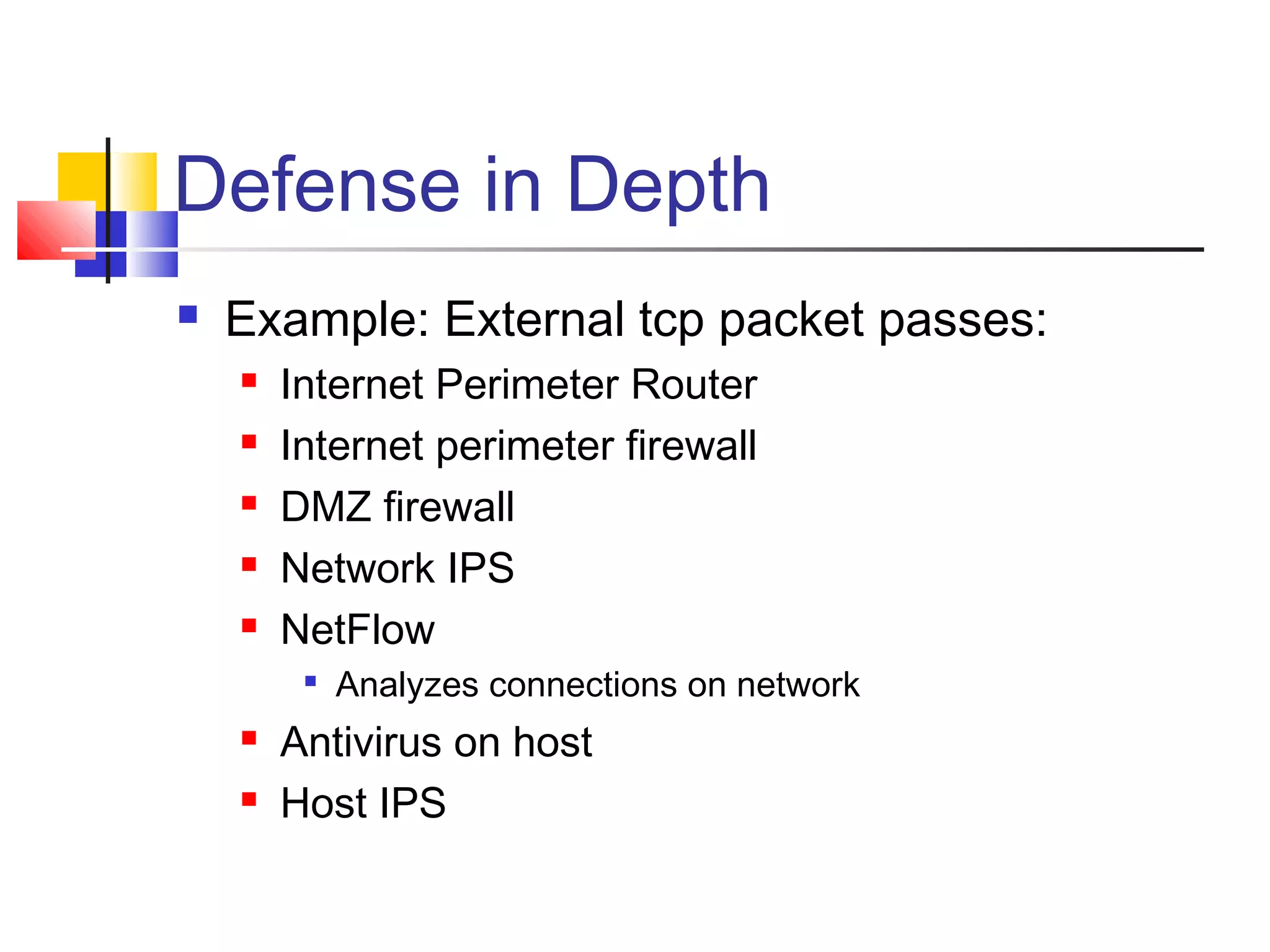 Defense in Depth
 Example: External tcp packet passes:
 Internet Perimeter Router
 Internet perimeter firewall
 DMZ firewall
 Network IPS
 NetFlow

Analyzes connections on network
 Antivirus on host
 Host IPS
 