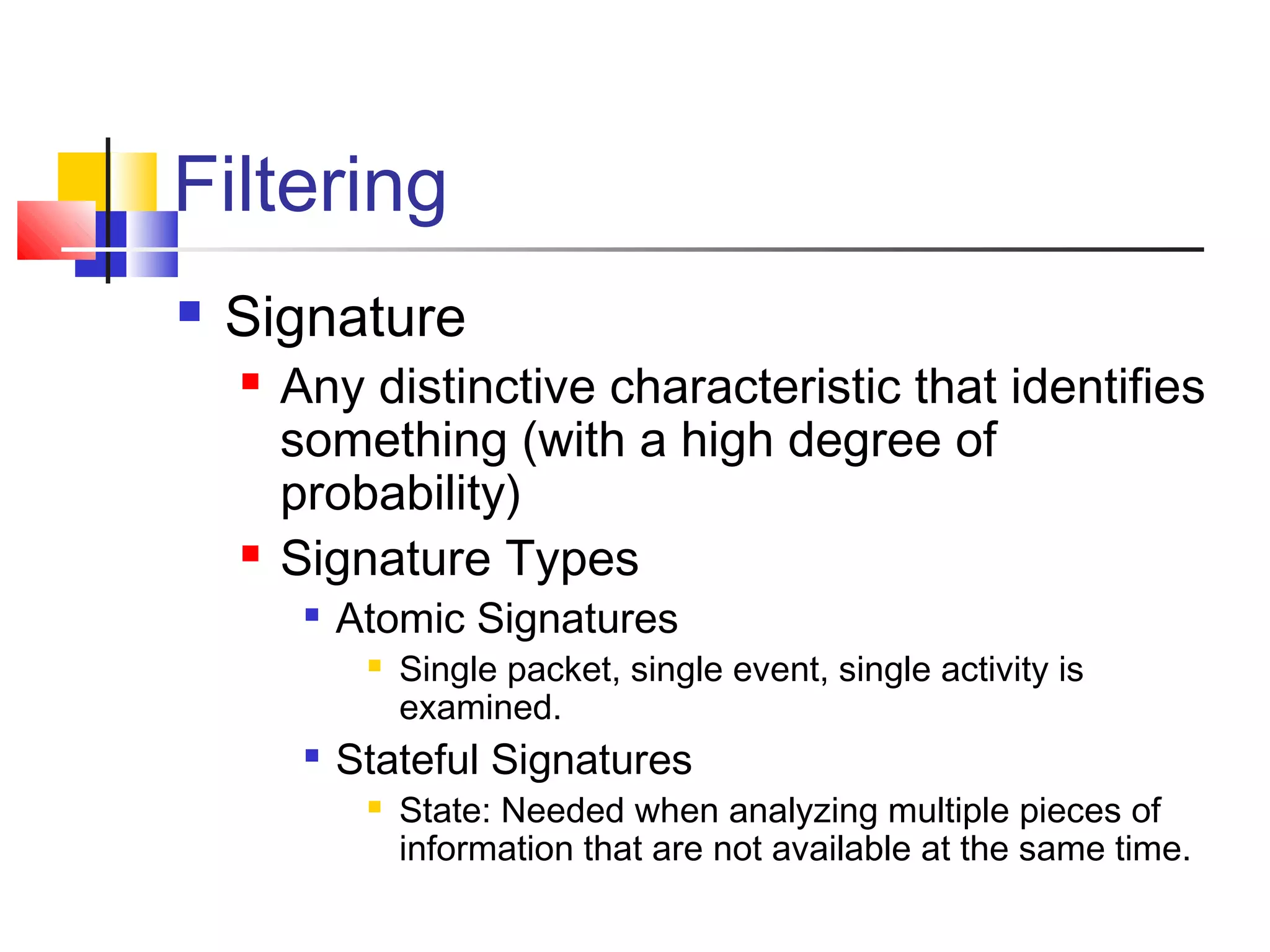 Filtering
 Signature
 Any distinctive characteristic that identifies
something (with a high degree of
probability)
 Signature Types

Atomic Signatures
 Single packet, single event, single activity is
examined.

Stateful Signatures
 State: Needed when analyzing multiple pieces of
information that are not available at the same time.
 