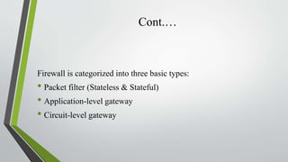 Cont.…
Firewall is categorized into three basic types:
• Packet filter (Stateless & Stateful)
• Application-level gateway
• Circuit-level gateway
 