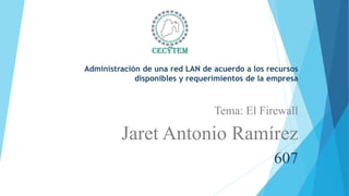 Administración de una red LAN de acuerdo a los recursos
disponibles y requerimientos de la empresa
Tema: El Firewall
Jaret Antonio Ramírez
607
 