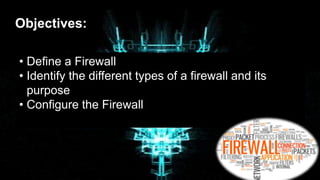 Objectives:
• Define a Firewall
• Identify the different types of a firewall and its
purpose
• Configure the Firewall
 