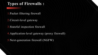 1.Packet filtering firewall
2.Circuit-level gateway
3.Stateful inspection firewall
4.Application-level gateway (proxy firewall)
5.Next-generation firewall (NGFW)
Types of Firewalls :
 