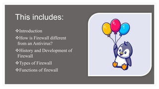 This includes:
Introduction
How is Firewall different
from an Antivirus?
History and Development of
Firewall
Types of Firewall
Functions of firewall
 