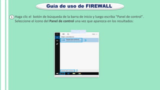 Guía de uso de FIREWALL
Haga clic el botón de búsqueda de la barra de inicio y luego escriba "Panel de control".
Seleccione el ícono del Panel de control una vez que aparezca en los resultados:
1
 