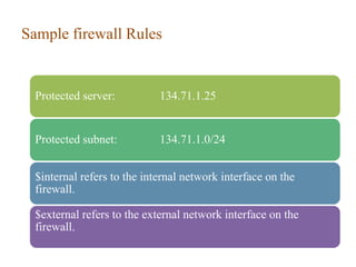 Sample firewall Rules
39
Protected server: 134.71.1.25
Protected subnet: 134.71.1.0/24
$internal refers to the internal network interface on the
firewall.
$external refers to the external network interface on the
firewall.
 