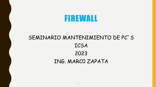 FIREWALL
SEMINARIO MANTENIMIENTO DE PC`S
ICSA
2023
ING. MARC0 ZAPATA
1
 