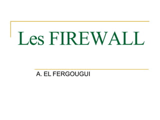 Les FIREWALL
A. EL FERGOUGUI
 