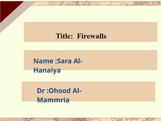 Title: Firewalls
Name :Sara Al-
Hanaiya
Dr :Ohood Al-
Mammria
 