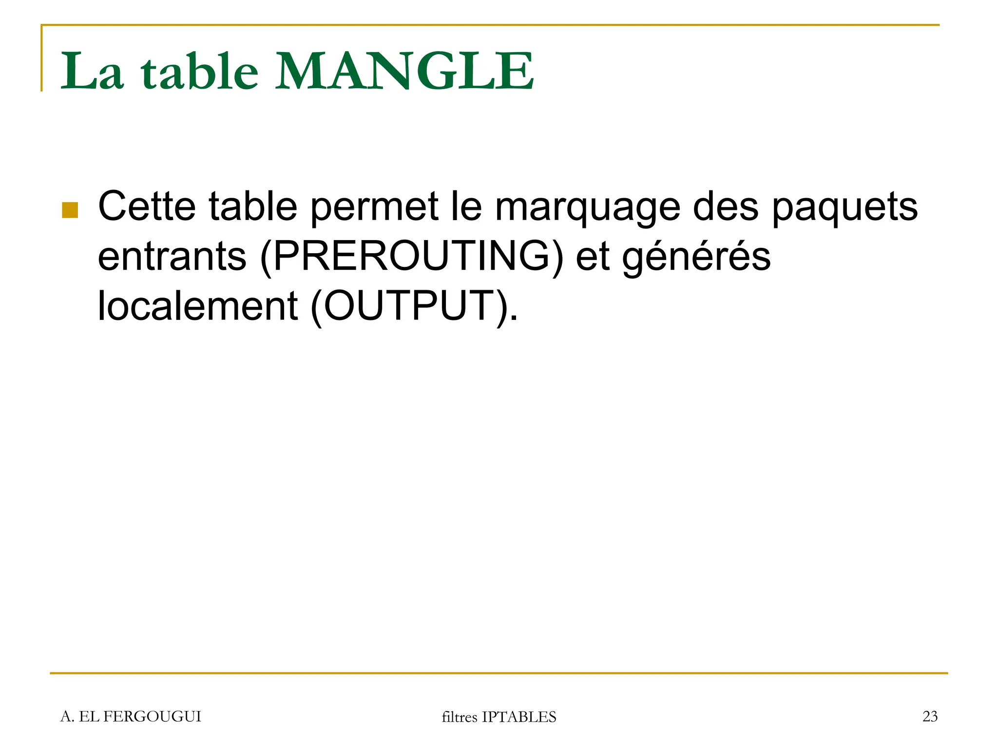 A. EL FERGOUGUI filtres IPTABLES 23
La table MANGLE
 Cette table permet le marquage des paquets
entrants (PREROUTING) et générés
localement (OUTPUT).
 