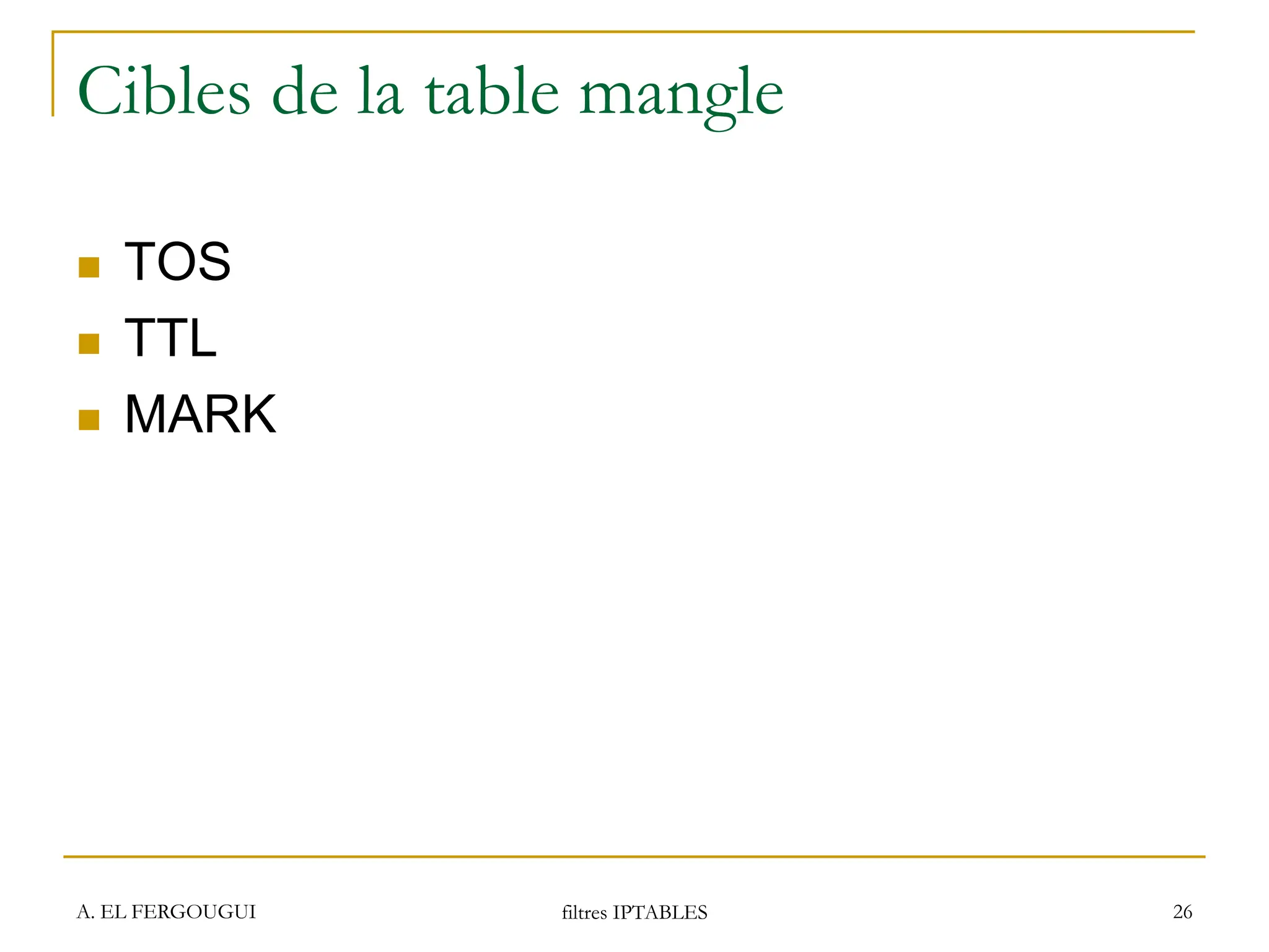A. EL FERGOUGUI filtres IPTABLES 26
Cibles de la table mangle
 TOS
 TTL
 MARK
 