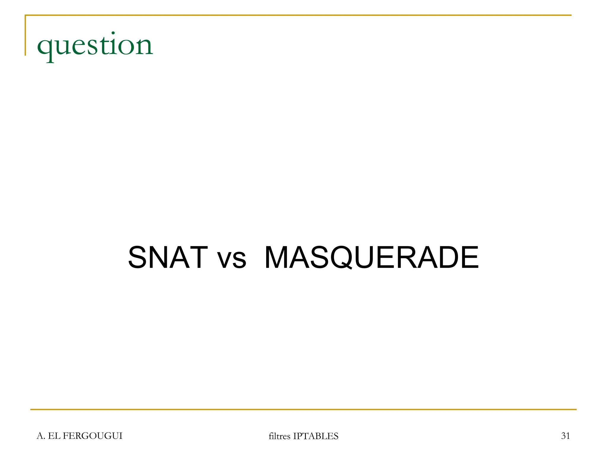 question
SNAT vs MASQUERADE
A. EL FERGOUGUI filtres IPTABLES 31
 