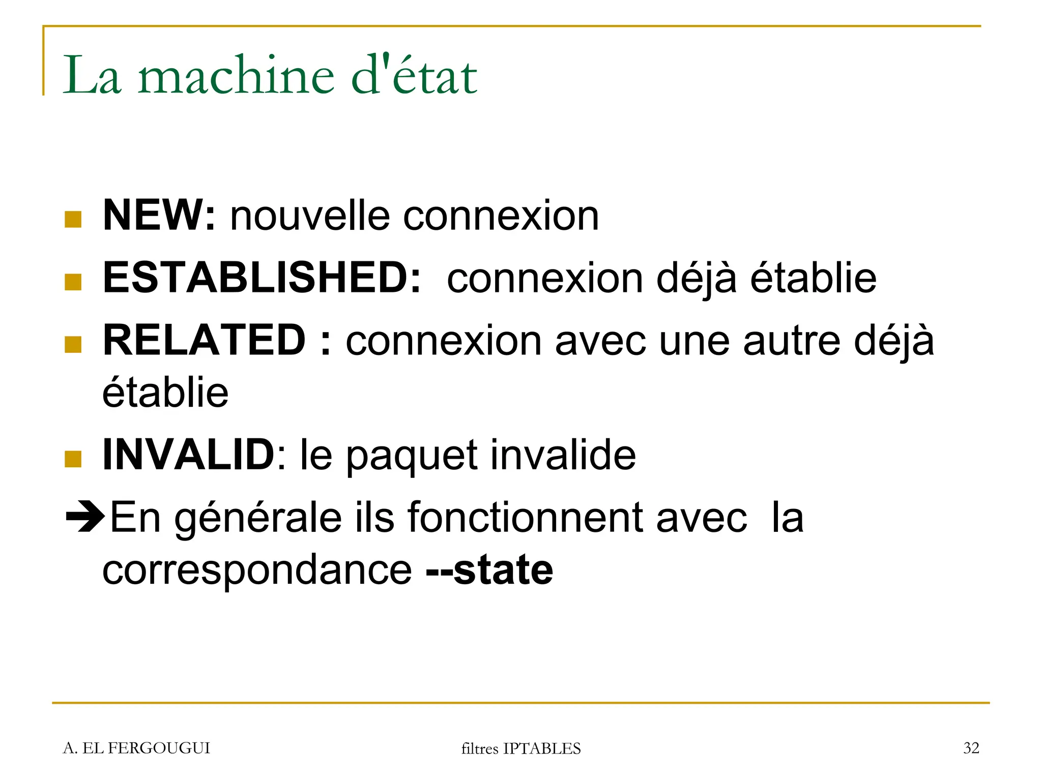 A. EL FERGOUGUI filtres IPTABLES 32
La machine d'état
 NEW: nouvelle connexion
 ESTABLISHED: connexion déjà établie
 RELATED : connexion avec une autre déjà
établie
 INVALID: le paquet invalide
En générale ils fonctionnent avec la
correspondance --state
 