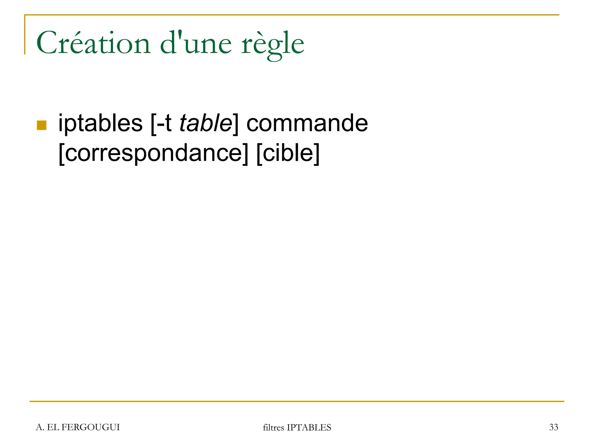 A. EL FERGOUGUI filtres IPTABLES 33
Création d'une règle
 iptables [-t table] commande
[correspondance] [cible]
 