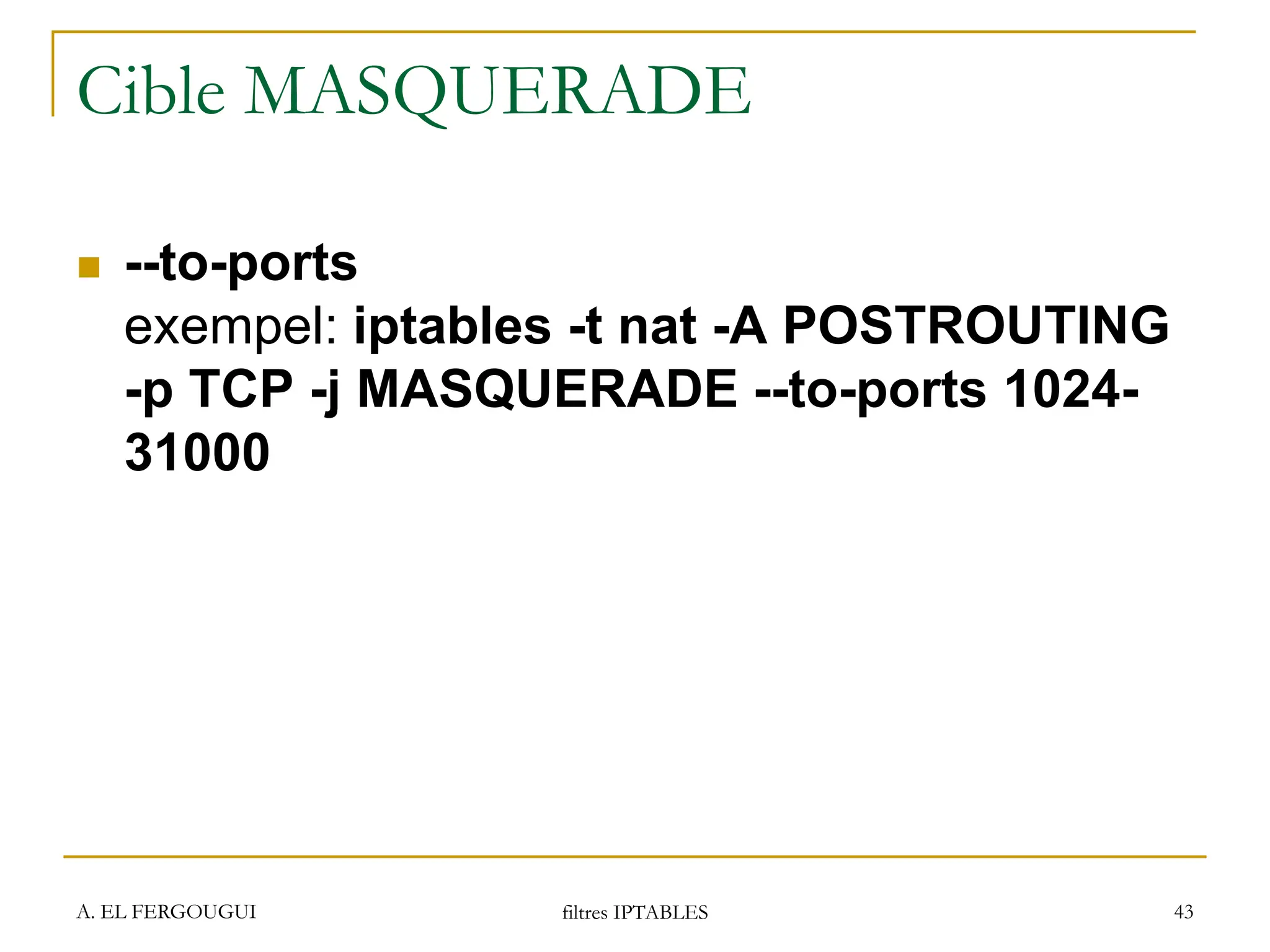 A. EL FERGOUGUI filtres IPTABLES 43
Cible MASQUERADE
 --to-ports
exempel: iptables -t nat -A POSTROUTING
-p TCP -j MASQUERADE --to-ports 1024-
31000
 
