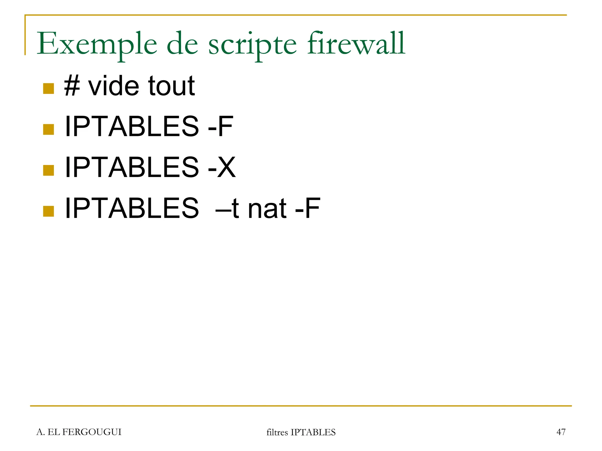 A. EL FERGOUGUI filtres IPTABLES 47
Exemple de scripte firewall
 # vide tout
 IPTABLES -F
 IPTABLES -X
 IPTABLES –t nat -F
 