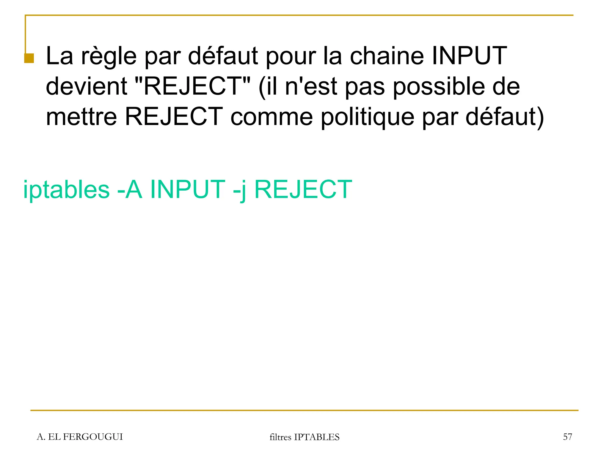 A. EL FERGOUGUI filtres IPTABLES 57
 La règle par défaut pour la chaine INPUT
devient "REJECT" (il n'est pas possible de
mettre REJECT comme politique par défaut)
iptables -A INPUT -j REJECT
 