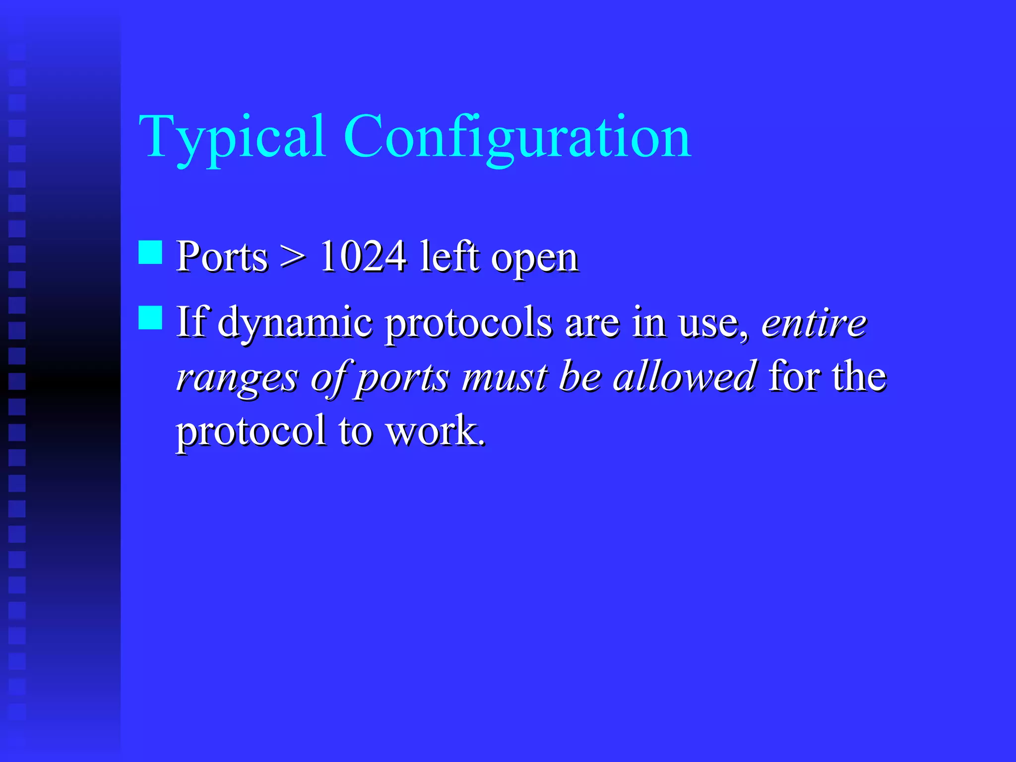 Typical Configuration Ports > 1024 left open If dynamic protocols are in use,  entire ranges of ports must be allowed  for the protocol to work . 