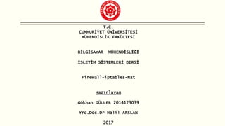 T.C.
CUMHURİYET ÜNİVERSİTESİ
MÜHENDİSLİK FAKÜLTESİ
BİLGİSAYAR MÜHENDİSLİĞİ
İŞLETİM SİSTEMLERİ DERSİ
Firewall-iptables-Nat
Hazırlayan
Gökhan GÜLLER 2014123039
Yrd.Doc.Dr Halil ARSLAN
2017
 