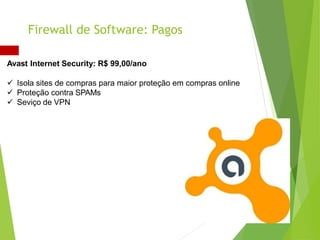 Avast Internet Security: R$ 99,00/ano
 Isola sites de compras para maior proteção em compras online
 Proteção contra SPAMs
 Seviço de VPN
Firewall de Software: Pagos
 
