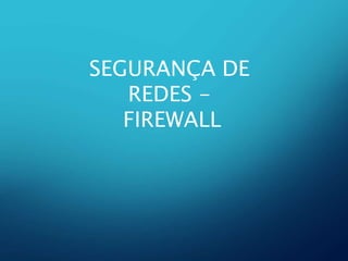 SEGURANÇA DE
REDES -
FIREWALL
 