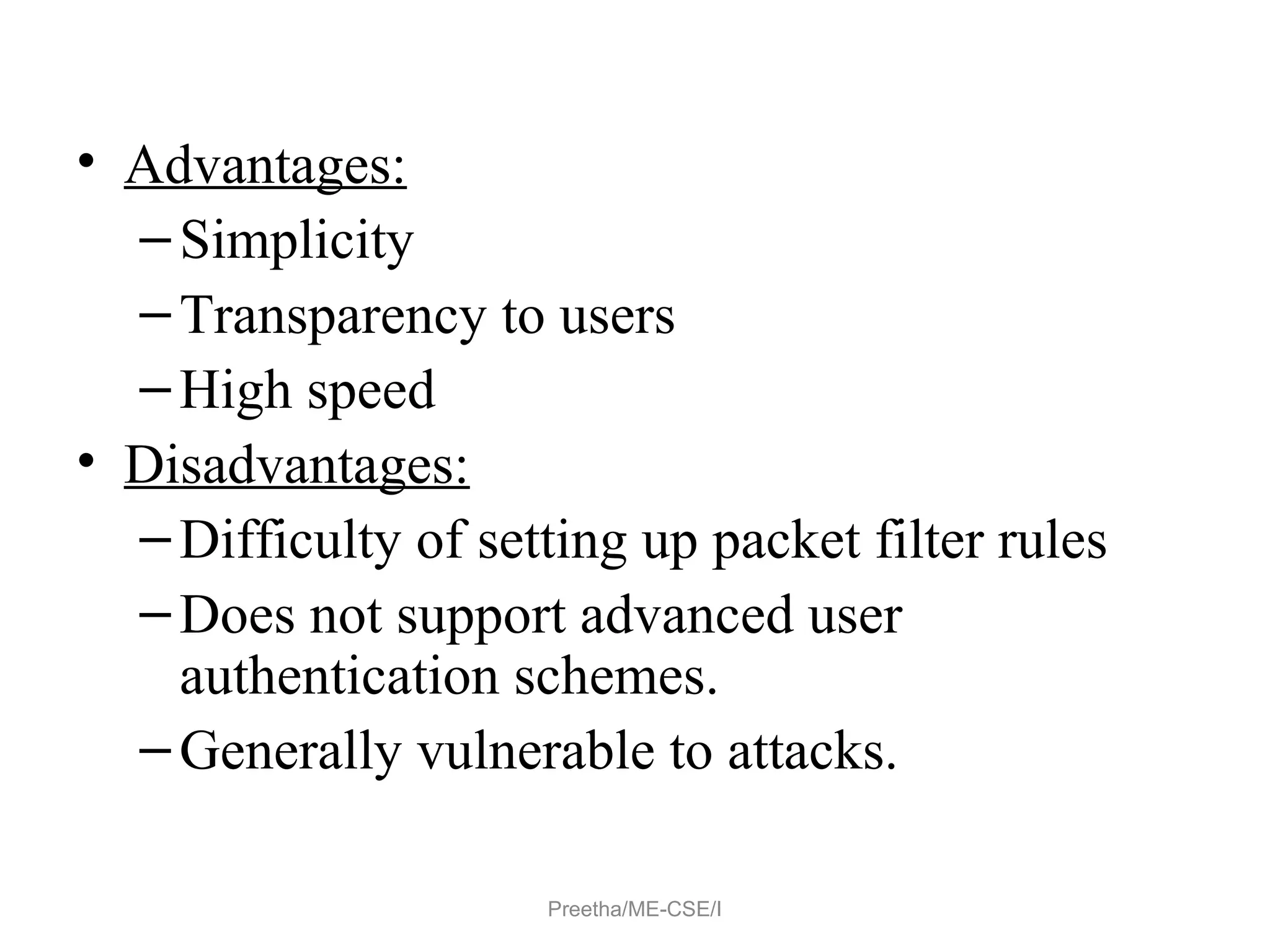 • Advantages:
–Simplicity
–Transparency to users
–High speed
• Disadvantages:
–Difficulty of setting up packet filter rules
–Does not support advanced user
authentication schemes.
–Generally vulnerable to attacks.
Preetha/ME-CSE/I
 