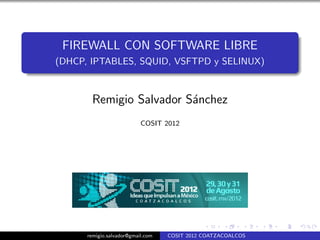FIREWALL CON SOFTWARE LIBRE
(DHCP, IPTABLES, SQUID, VSFTPD y SELINUX)



       Remigio Salvador S´nchez
                         a
                           COSIT 2012




      remigio.salvador@gmail.com   COSIT 2012 COATZACOALCOS
 