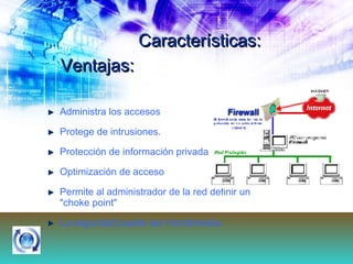 Características: Administra los accesos  Protege de intrusiones.  Protección de información privada Optimización de acceso Permite al administrador de la red definir un "choke point"  La seguridad puede ser monitoreada. Ventajas: 