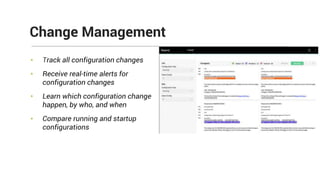 • Track all configuration changes
• Receive real-time alerts for
configuration changes
• Learn which configuration change
happen, by who, and when
• Compare running and startup
configurations
Change Management
 