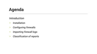 Introduction
> Installation
> Configuring firewalls
> Importing firewall logs
> Classification of reports
Agenda
 