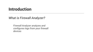 What is Firewall Analyzer?
Firewall Analyzer analyzes and
configures logs from your firewall
devices
Introduction
 