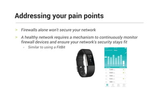 > Firewalls alone won't secure your network
> A healthy network requires a mechanism to continuously monitor
firewall devices and ensure your network's security stays fit
- Similar to using a FitBit
Addressing your pain points
 