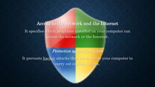 Access to the network and the Internet
It specifies which programs installed on your computer can
access the network or the Internet.
Protection against intruders
It prevents hacker attacks that try to access your computer to
carry out certain actions.
 