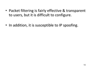 • Packet filtering is fairly effective & transparent
to users, but it is difficult to configure.
• In addition, it is susceptible to IP spoofing.
13
 