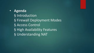 • AGENDA
§ INTRODUCTION
§ FIREWALL DEPLOYMENT MODES
§ ACCESS CONTROL
§ HIGH AVAILABILITY FEATURES
§ UNDERSTANDING NAT
 