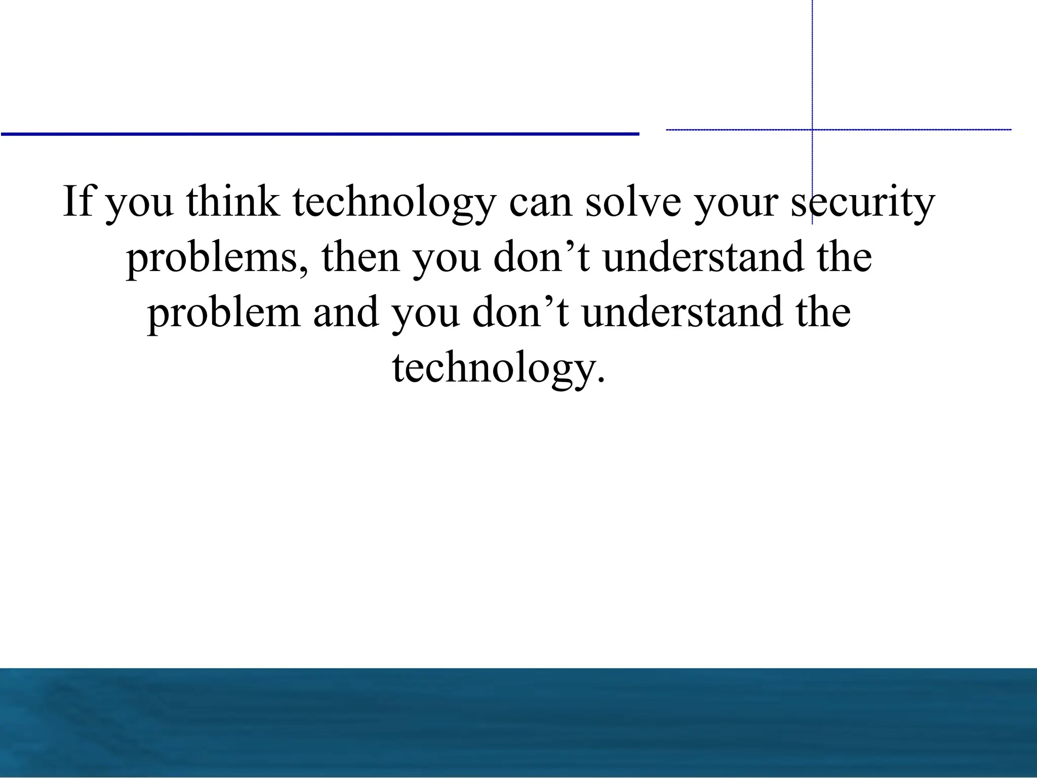 If you think technology can solve your security
problems, then you don’t understand the
problem and you don’t understand the
technology.
 