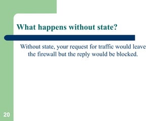 20
What happens without state?
Without state, your request for traffic would leave
the firewall but the reply would be blocked.
 