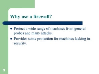 9
Why use a firewall?
 Protect a wide range of machines from general
probes and many attacks.
 Provides some protection for machines lacking in
security.
 