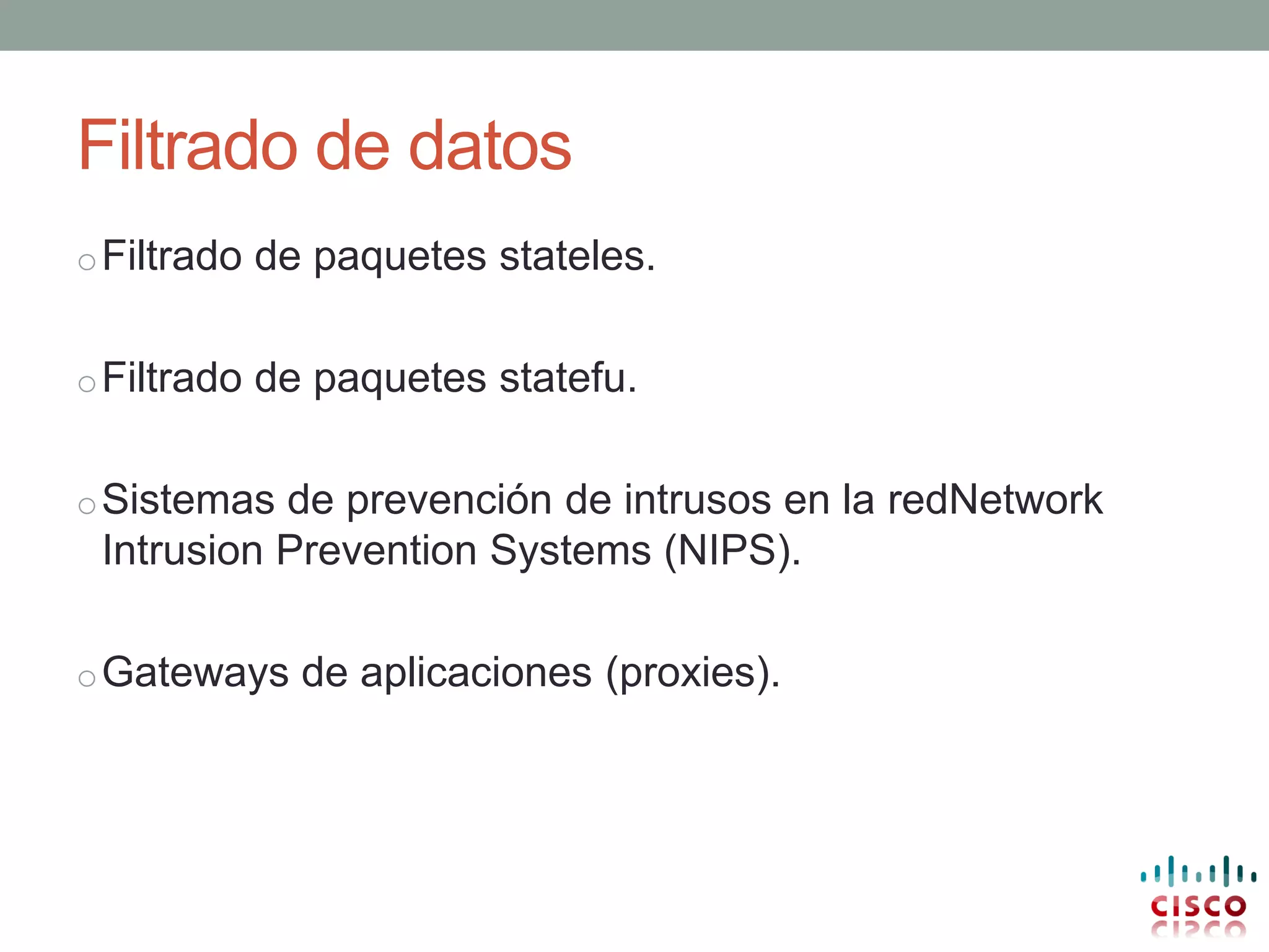 Filtrado de datos
o Filtrado de paquetes stateles.


o Filtrado de paquetes statefu.


o Sistemas de prevención de intrusos en la redNetwork
 Intrusion Prevention Systems (NIPS).

o Gateways de aplicaciones (proxies).
 