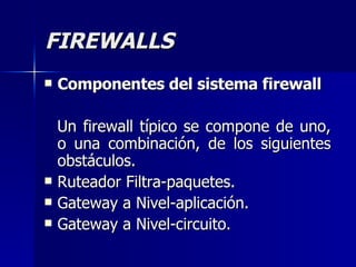 FIREWALLS Componentes del sistema firewall Un firewall típico se compone de uno, o una combinación, de los siguientes obstáculos. Ruteador Filtra-paquetes. Gateway a Nivel-aplicación. Gateway a Nivel-circuito. 