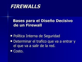 FIREWALLS Bases para el Diseño Decisivo de un Firewall Política Interna de Seguridad Determinar el trafico que va a entrar y el que va a salir de la red. Costo. 