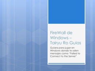FireWall de
Windows –
Tairyu Ro Guias
Guiara para jugar en
Windows donde te salen
mensajes como “Failed to
Connect to the Server”
 