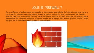 ¿QUÉ ES “FIREWALL”?
Es un software o hardware que comprueba la información procedente de Internet o de una red y, a
contin...