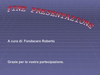 FINE PRESENTAZIONE Grazie per la vostra partecipazione. A cura di: Fondacaro Roberto 