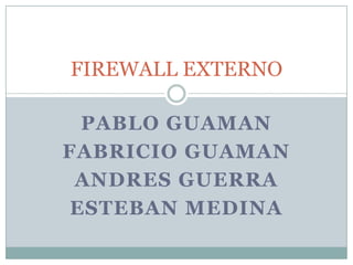 Pablo guaman Fabricio guaman Andres guerra Esteban medina FIREWALL EXTERNO 