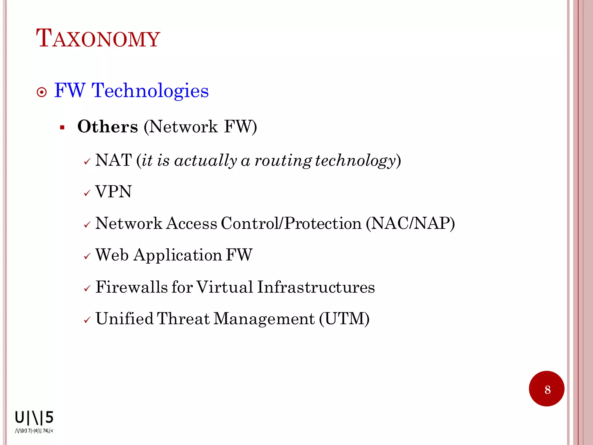 TAXONOMY

   FW Technologies
       Others (Network FW)
           NAT (it is actually a routing technology)
           VPN
           Network Access Control/Protection (NAC/NAP)
           Web Application FW
           Firewalls for Virtual Infrastructures
           Unified Threat Management (UTM)



                                                          8
 