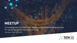 MEETUP
Firewalling a Service Mesh with WebAssembly: Pick low hanging Fruits
for secure and performant self-servicing
SDA DevOps Team | 29.11.2023
 