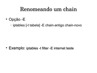 Renomeando um chain Opção -E iptables [-t tabela] -E chain-antigo chain-novo Exemplo:   iptables -t filter -E internet teste 