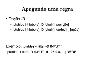 Apagando uma regra Opção -D iptables [-t tabela] -D [chain] [posição] iptables [-t tabela] -D [chain] [dados] -j [ação] Exemplo:  iptables -t filter -D INPUT 1 iptables -t filter -D INPUT -d 127.0.0.1 -j DROP 