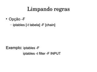 Limpando regras Opção -F iptables [-t tabela] -F [chain] Exemplo:  iptables -F iptables -t filter -F INPUT 