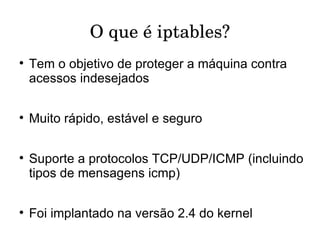 O que é iptables? Tem o objetivo de proteger a máquina contra acessos indesejados Muito rápido, estável e seguro  Suporte a protocolos TCP/UDP/ICMP (incluindo tipos de mensagens icmp)  Foi implantado na versão 2.4 do kernel 